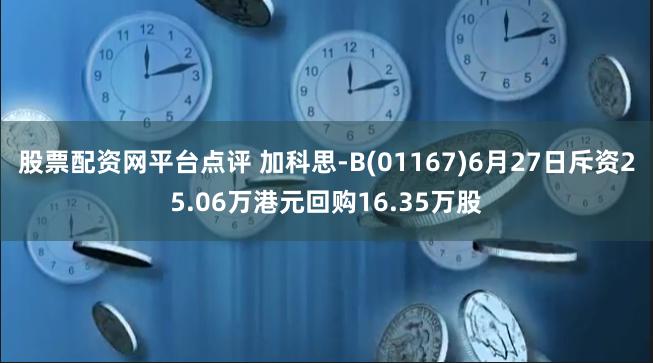 股票配资网平台点评 加科思-B(01167)6月27日斥资25.06万港元回购16.35万股