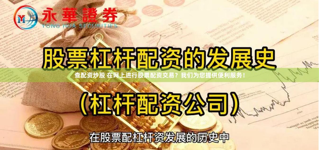 查配资炒股 在网上进行股票配资交易？我们为您提供便利服务！