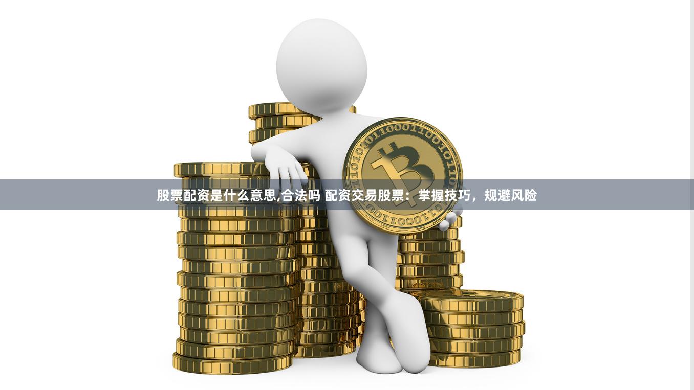 股票配资是什么意思,合法吗 配资交易股票：掌握技巧，规避风险