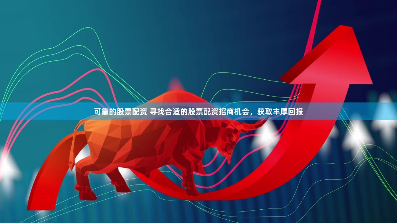 可靠的股票配资 寻找合适的股票配资招商机会，获取丰厚回报