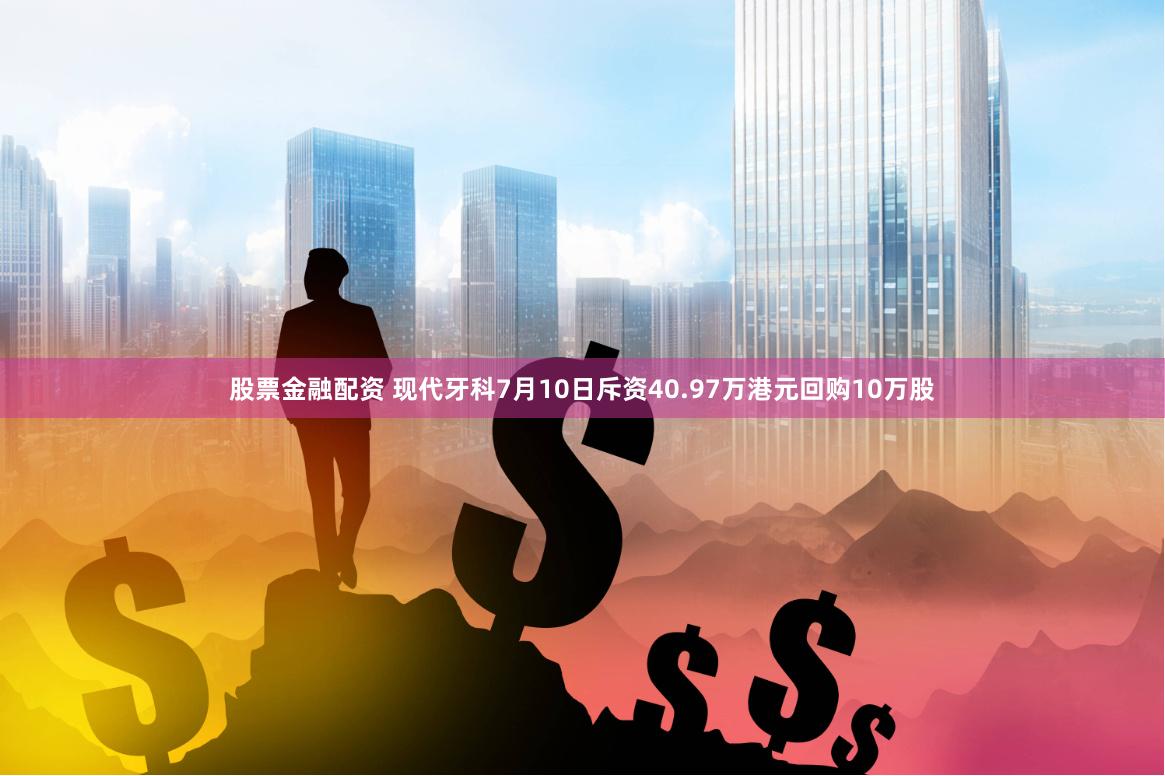 股票金融配资 现代牙科7月10日斥资40.97万港元回购10万股