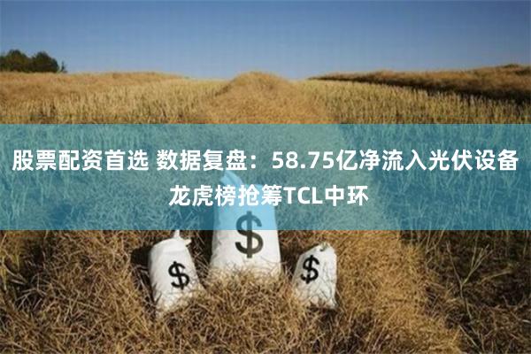 股票配资首选 数据复盘：58.75亿净流入光伏设备 龙虎榜抢筹TCL中环