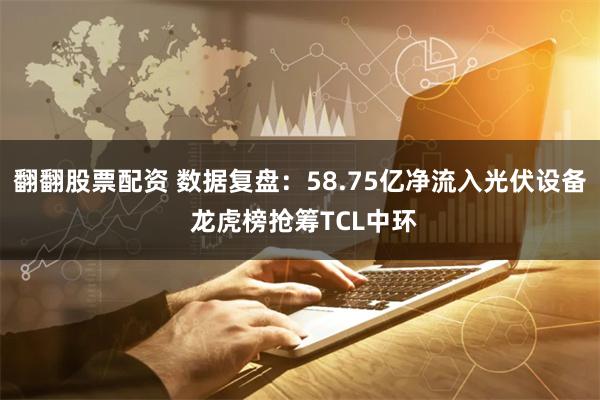 翻翻股票配资 数据复盘：58.75亿净流入光伏设备 龙虎榜抢筹TCL中环