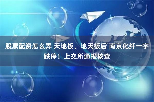 股票配资怎么弄 天地板、地天板后 南京化纤一字跌停！上交所通报核查