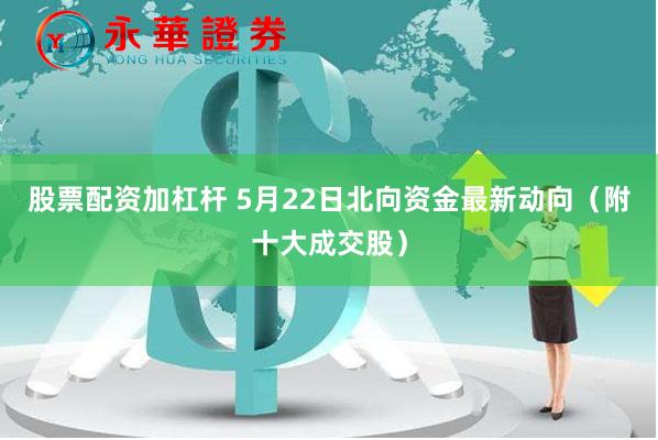 股票配资加杠杆 5月22日北向资金最新动向（附十大成交股）