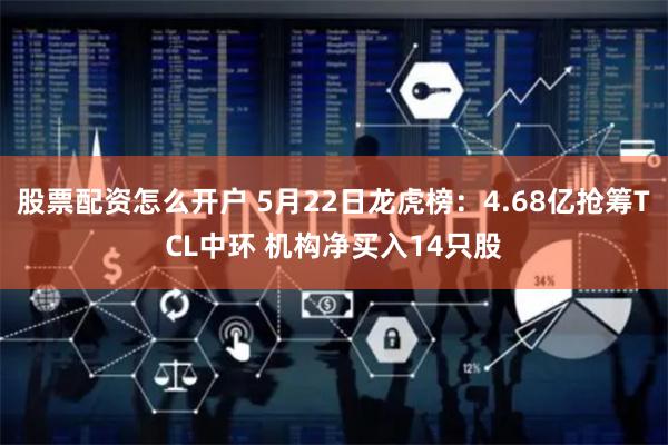 股票配资怎么开户 5月22日龙虎榜：4.68亿抢筹TCL中环 机构净买入14只股