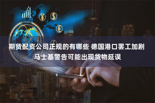 期货配资公司正规的有哪些 德国港口罢工加剧 马士基警告可能出现货物延误