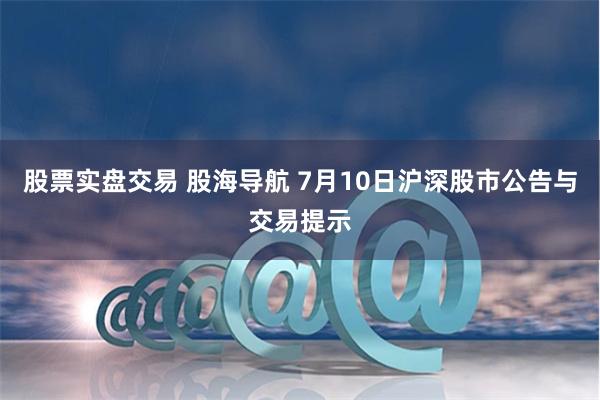 股票实盘交易 股海导航 7月10日沪深股市公告与交易提示