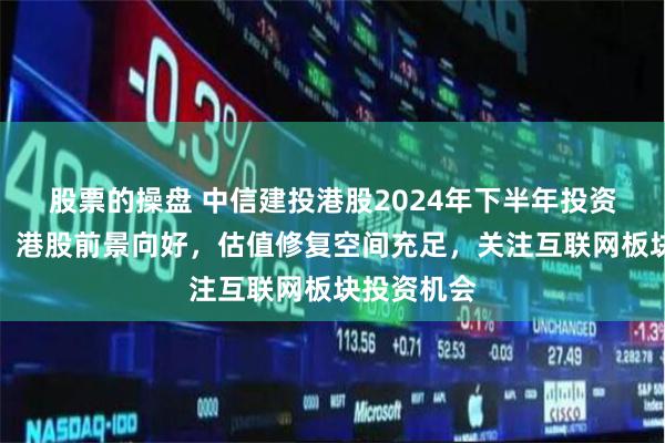 股票的操盘 中信建投港股2024年下半年投资策略展望：港股前景向好，估值修复空间充足，关注互联网板块投资机会