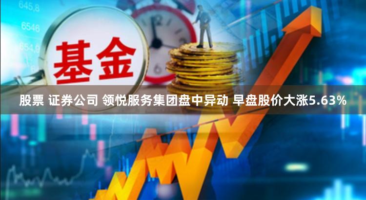 股票 证券公司 领悦服务集团盘中异动 早盘股价大涨5.63%