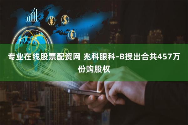 专业在线股票配资网 兆科眼科-B授出合共457万份购股权