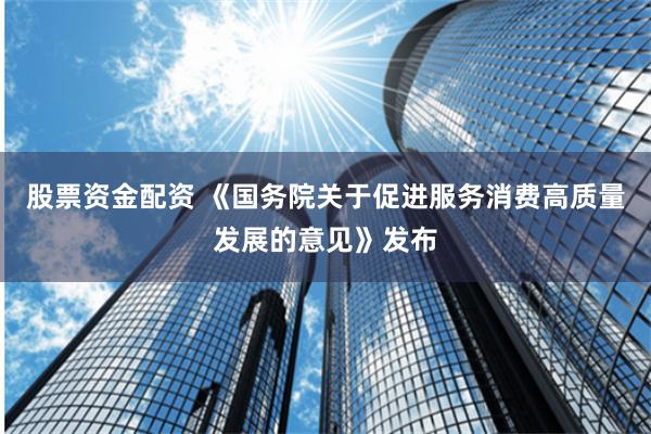 股票资金配资 《国务院关于促进服务消费高质量发展的意见》发布