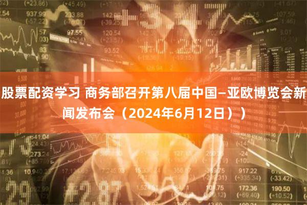 股票配资学习 商务部召开第八届中国—亚欧博览会新闻发布会（2024年6月12日））