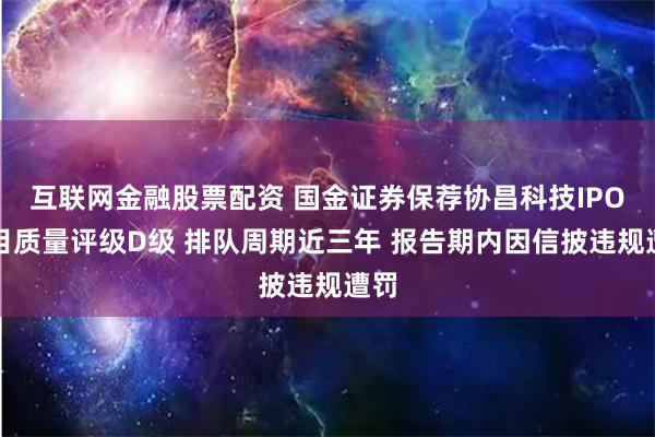 互联网金融股票配资 国金证券保荐协昌科技IPO项目质量评级D级 排队周期近三年 报告期内因信披违规遭罚