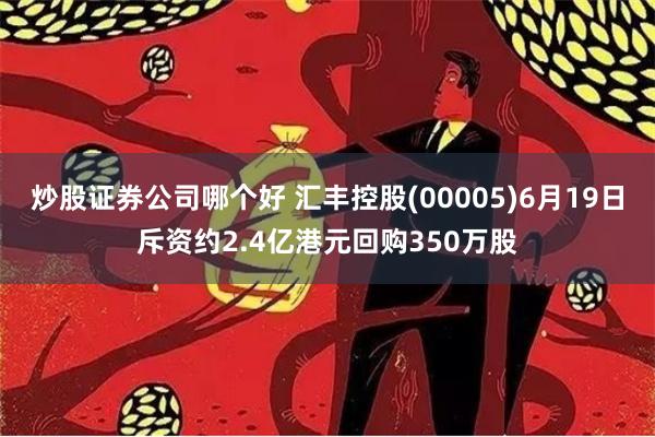 炒股证券公司哪个好 汇丰控股(00005)6月19日斥资约2.4亿港元回购350万股