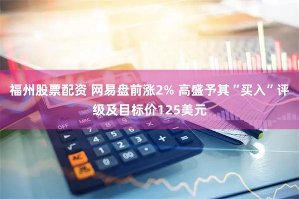 福州股票配资 网易盘前涨2% 高盛予其“买入”评级及目标价125美元