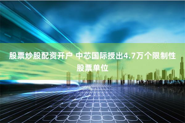 股票炒股配资开户 中芯国际授出4.7万个限制性股票单位