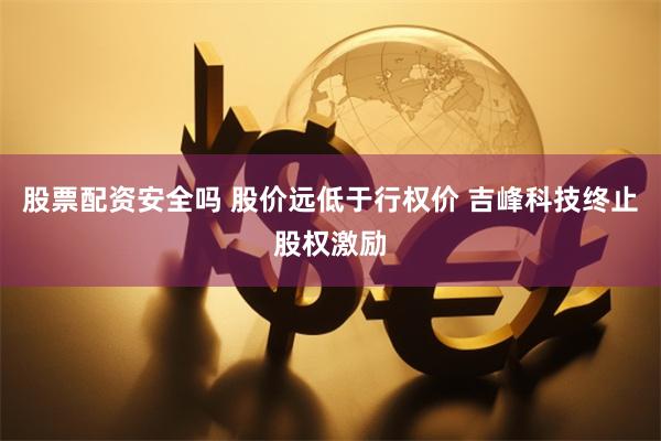 股票配资安全吗 股价远低于行权价 吉峰科技终止股权激励