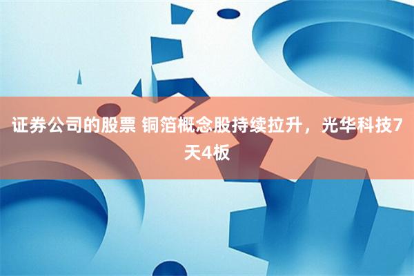 证券公司的股票 铜箔概念股持续拉升，光华科技7天4板