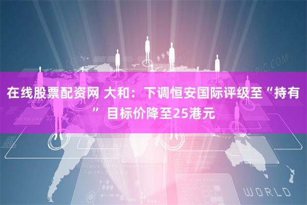 在线股票配资网 大和：下调恒安国际评级至“持有” 目标价降至25港元