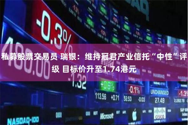 私募股票交易员 瑞银：维持冠君产业信托“中性”评级 目标价升至1.74港元