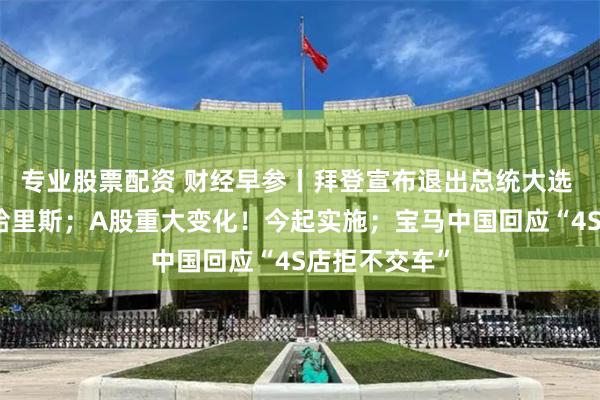 专业股票配资 财经早参丨拜登宣布退出总统大选 将全力支持哈里斯；A股重大变化！今起实施；宝马中国回应“4S店拒不交车”