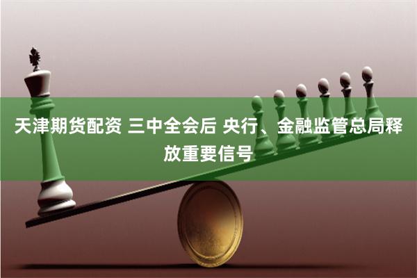 天津期货配资 三中全会后 央行、金融监管总局释放重要信号