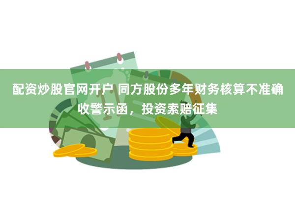 配资炒股官网开户 同方股份多年财务核算不准确收警示函，投资索赔征集