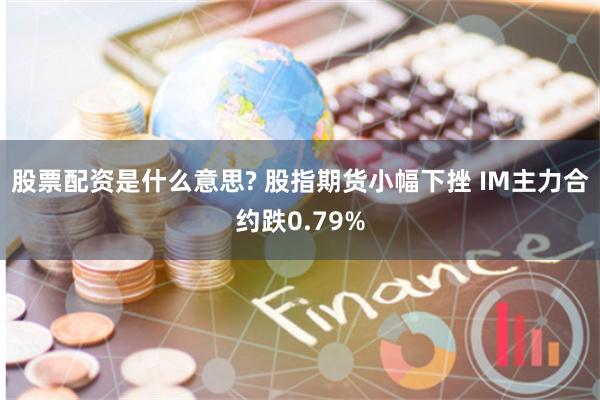 股票配资是什么意思? 股指期货小幅下挫 IM主力合约跌0.79%