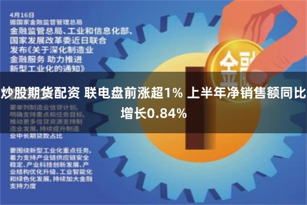 炒股期货配资 联电盘前涨超1% 上半年净销售额同比增长0.84%