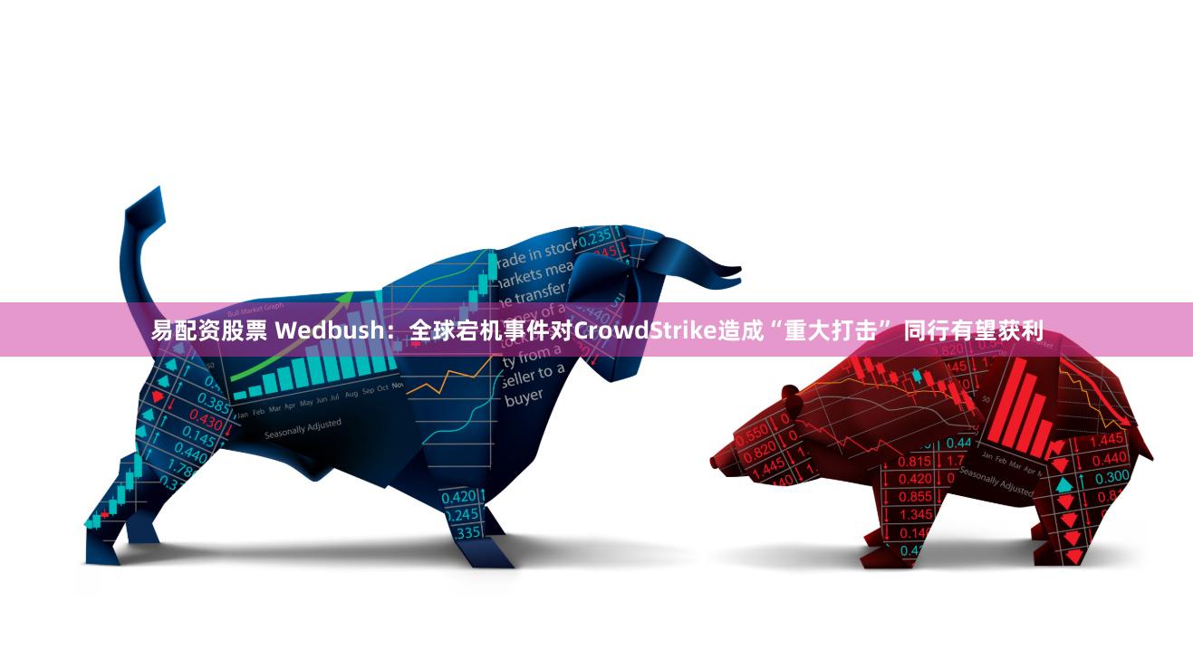 易配资股票 Wedbush：全球宕机事件对CrowdStrike造成“重大打击” 同行有望获利