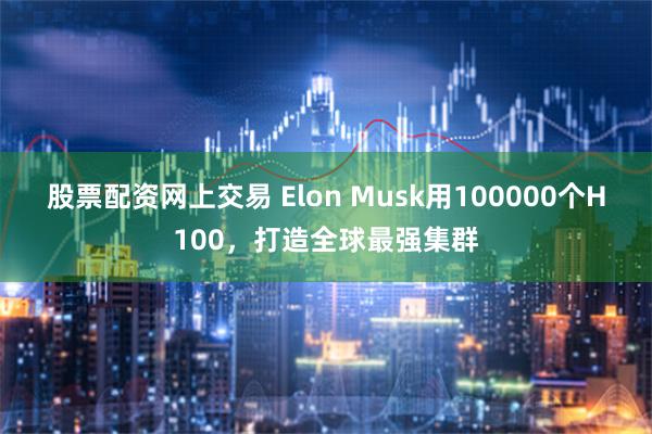 股票配资网上交易 Elon Musk用100000个H100，打造全球最强集群