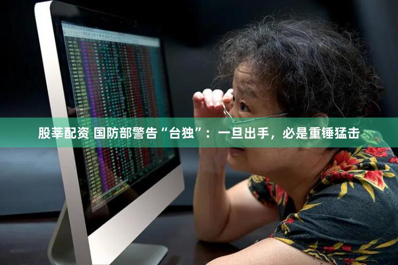 股莘配资 国防部警告“台独”：一旦出手，必是重锤猛击