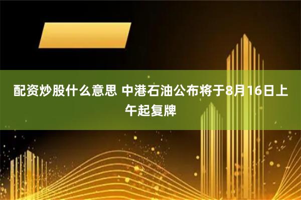 配资炒股什么意思 中港石油公布将于8月16日上午起复牌