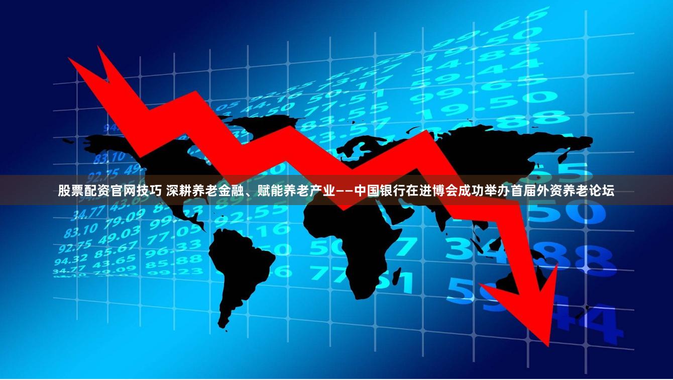 股票配资官网技巧 深耕养老金融、赋能养老产业——中国银行在进博会成功举办首届外资养老论坛