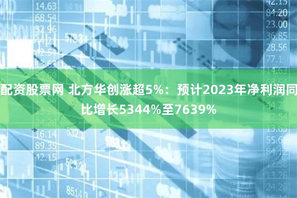 配资股票网 北方华创涨超5%：预计2023年净利润同比增长5344%至7639%