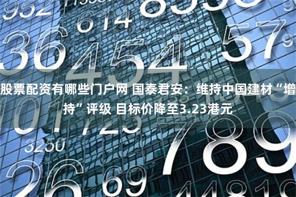 股票配资有哪些门户网 国泰君安：维持中国建材“增持”评级 目标价降至3.23港元