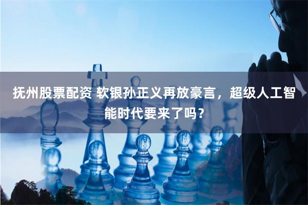 抚州股票配资 软银孙正义再放豪言，超级人工智能时代要来了吗？