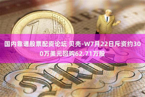 国内靠谱股票配资论坛 贝壳-W7月22日斥资约300万美元回购62.71万股