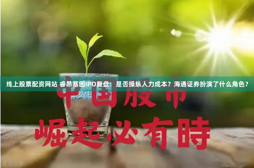 线上股票配资网站 睿昂基因IPO复盘：是否操纵人力成本？海通证券扮演了什么角色？