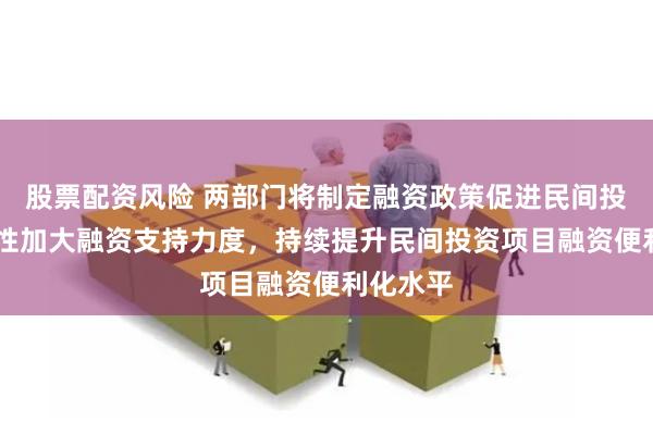 股票配资风险 两部门将制定融资政策促进民间投资 针对性加大融资支持力度，持续提升民间投资项目融资便利化水平