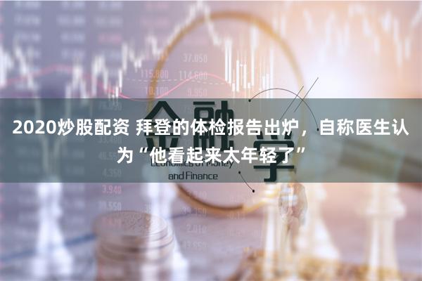 2020炒股配资 拜登的体检报告出炉，自称医生认为“他看起来太年轻了”
