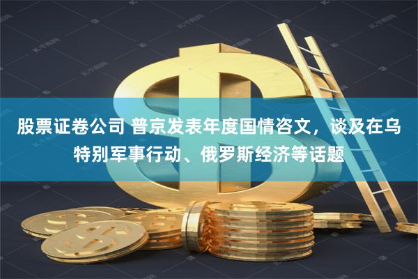 股票证卷公司 普京发表年度国情咨文，谈及在乌特别军事行动、俄罗斯经济等话题