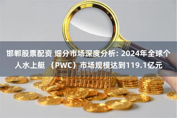 邯郸股票配资 细分市场深度分析: 2024年全球个人水上艇 （PWC）市场规模达到119.1亿元