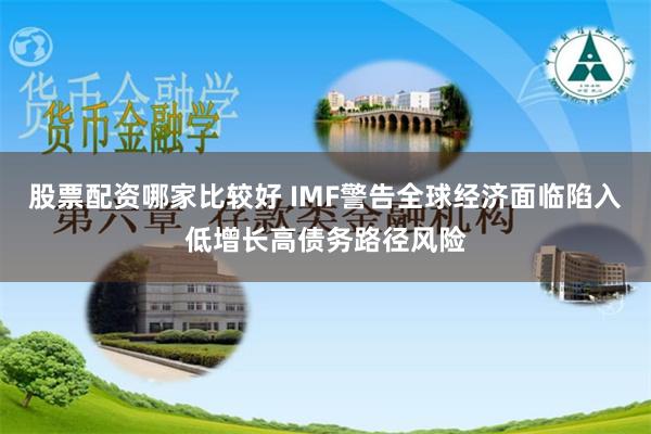 股票配资哪家比较好 IMF警告全球经济面临陷入低增长高债务路径风险