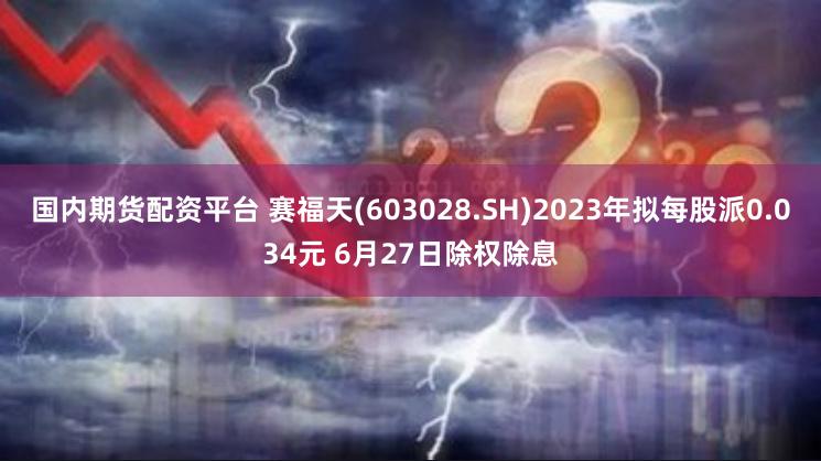 国内期货配资平台 赛福天(603028.SH)2023年拟每股派0.034元 6月27日除权除息