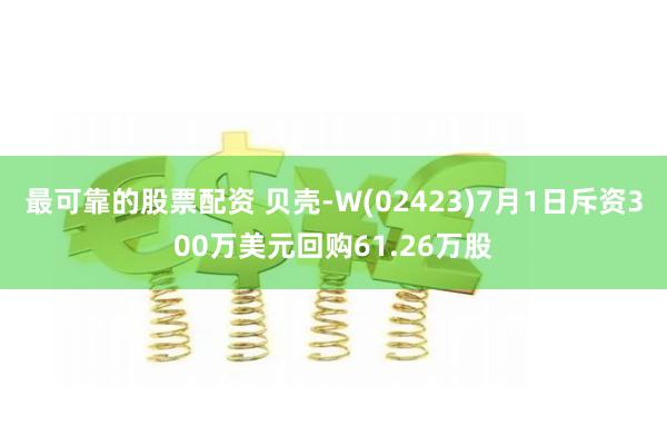 最可靠的股票配资 贝壳-W(02423)7月1日斥资300万美元回购61.26万股