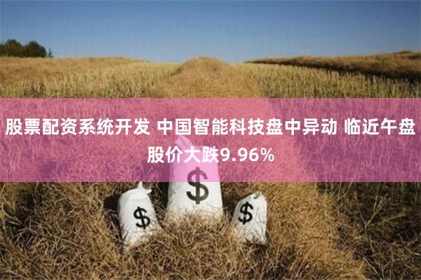 股票配资系统开发 中国智能科技盘中异动 临近午盘股价大跌9.96%