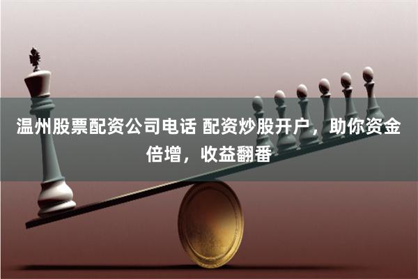 温州股票配资公司电话 配资炒股开户，助你资金倍增，收益翻番