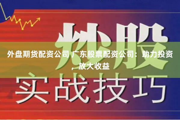 外盘期货配资公司 广东股票配资公司：助力投资，放大收益